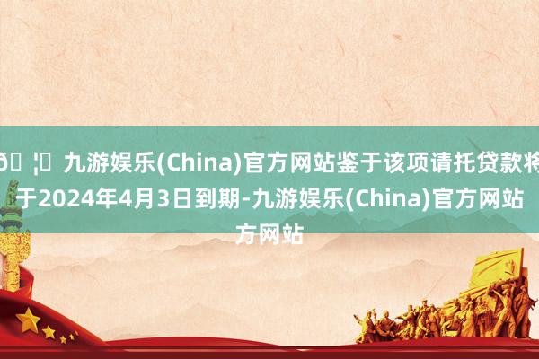 🦄九游娱乐(China)官方网站鉴于该项请托贷款将于2024年4月3日到期-九游娱乐(China)官方网站