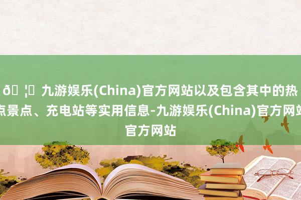 🦄九游娱乐(China)官方网站以及包含其中的热点景点、充电站等实用信息-九游娱乐(China)官方网站