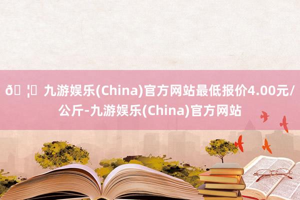 🦄九游娱乐(China)官方网站最低报价4.00元/公斤-九游娱乐(China)官方网站