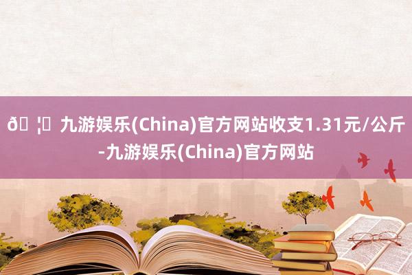 🦄九游娱乐(China)官方网站收支1.31元/公斤-九游娱乐(China)官方网站