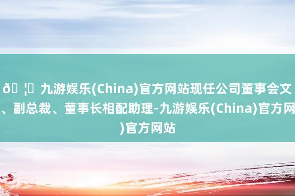 🦄九游娱乐(China)官方网站现任公司董事会文书、副总裁、董事长相配助理-九游娱乐(China)官方网站