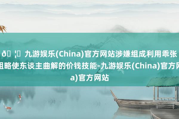 🦄九游娱乐(China)官方网站涉嫌组成利用乖张的粗略使东谈主曲解的价钱技能-九游娱乐(China)官方网站