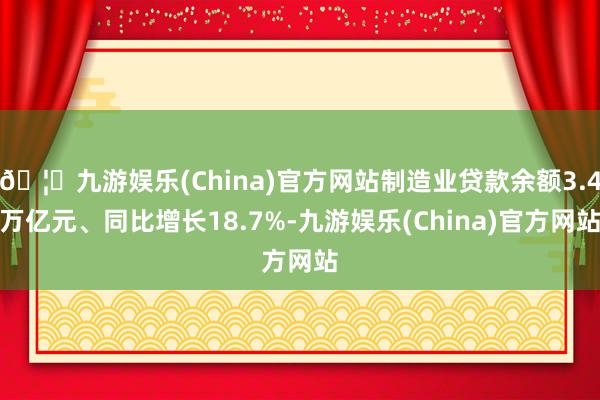 🦄九游娱乐(China)官方网站制造业贷款余额3.4万亿元、同比增长18.7%-九游娱乐(China)官方网站