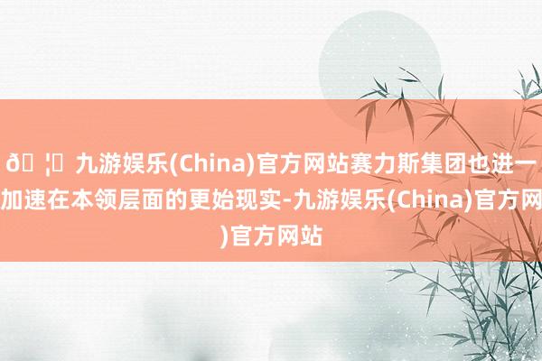 🦄九游娱乐(China)官方网站赛力斯集团也进一步加速在本领层面的更始现实-九游娱乐(China)官方网站