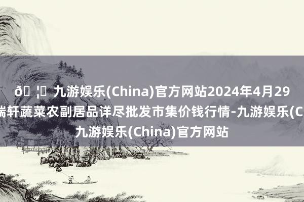 🦄九游娱乐(China)官方网站2024年4月29日辽宁阜新市瑞轩蔬菜农副居品详尽批发市集价钱行情-九游娱乐(China)官方网站