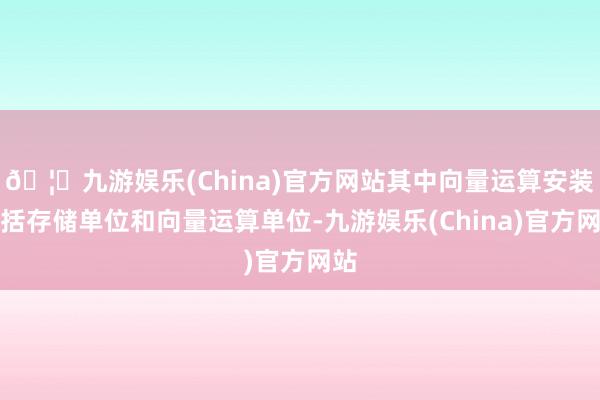 🦄九游娱乐(China)官方网站其中向量运算安装包括存储单位和向量运算单位-九游娱乐(China)官方网站