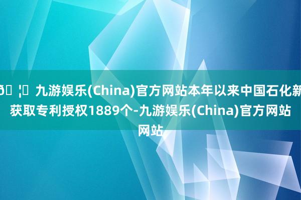 🦄九游娱乐(China)官方网站本年以来中国石化新获取专利授权1889个-九游娱乐(China)官方网站