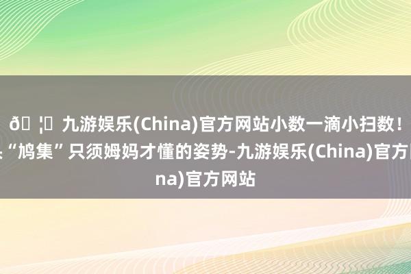 🦄九游娱乐(China)官方网站小数一滴小扫数！镜头“鸠集”只须姆妈才懂的姿势-九游娱乐(China)官方网站