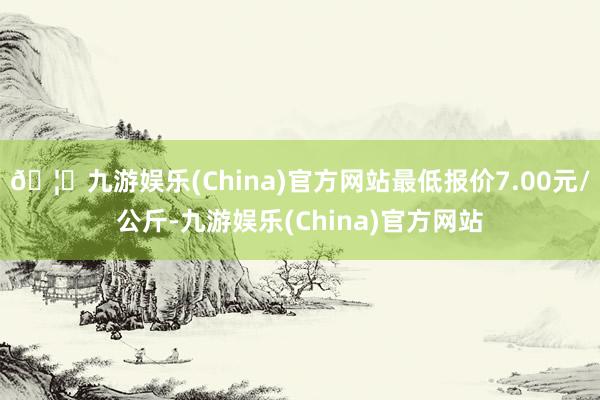 🦄九游娱乐(China)官方网站最低报价7.00元/公斤-九游娱乐(China)官方网站