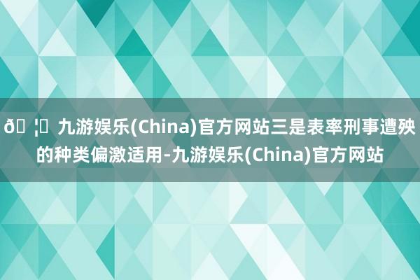 🦄九游娱乐(China)官方网站三是表率刑事遭殃的种类偏激适用-九游娱乐(China)官方网站