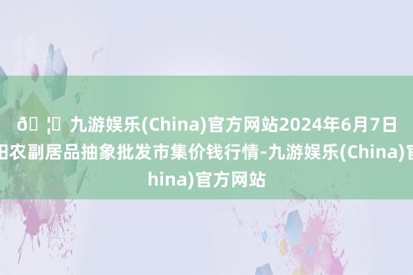 🦄九游娱乐(China)官方网站2024年6月7日广西田阳农副居品抽象批发市集价钱行情-九游娱乐(China)官方网站