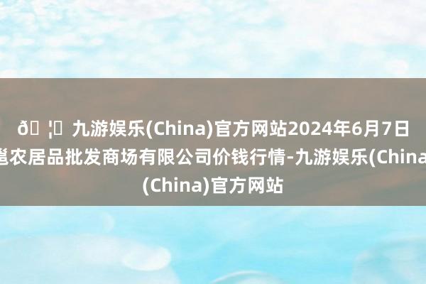 🦄九游娱乐(China)官方网站2024年6月7日广西新柳邕农居品批发商场有限公司价钱行情-九游娱乐(China)官方网站