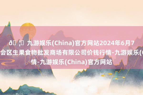 🦄九游娱乐(China)官方网站2024年6月7日广东江门市新会区生果食物批发商场有限公司价钱行情-九游娱乐(China)官方网站