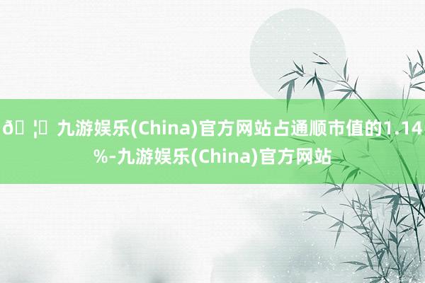 🦄九游娱乐(China)官方网站占通顺市值的1.14%-九游娱乐(China)官方网站