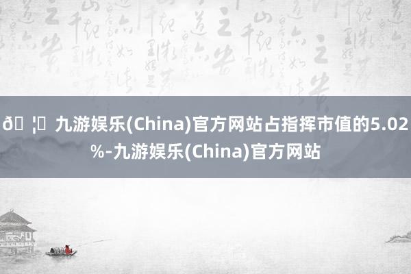 🦄九游娱乐(China)官方网站占指挥市值的5.02%-九游娱乐(China)官方网站