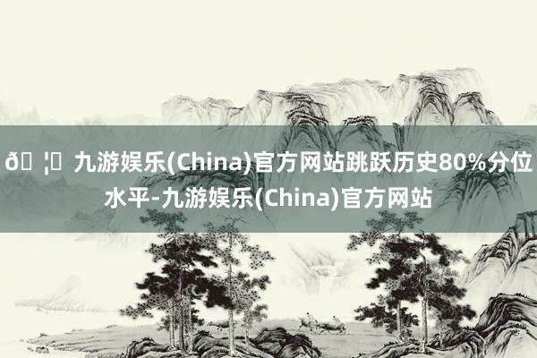 🦄九游娱乐(China)官方网站跳跃历史80%分位水平-九游娱乐(China)官方网站