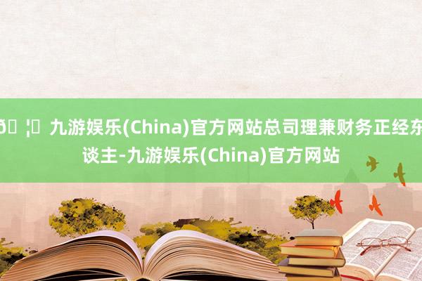 🦄九游娱乐(China)官方网站总司理兼财务正经东谈主-九游娱乐(China)官方网站