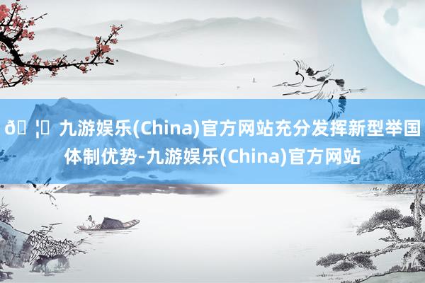 🦄九游娱乐(China)官方网站充分发挥新型举国体制优势-九游娱乐(China)官方网站