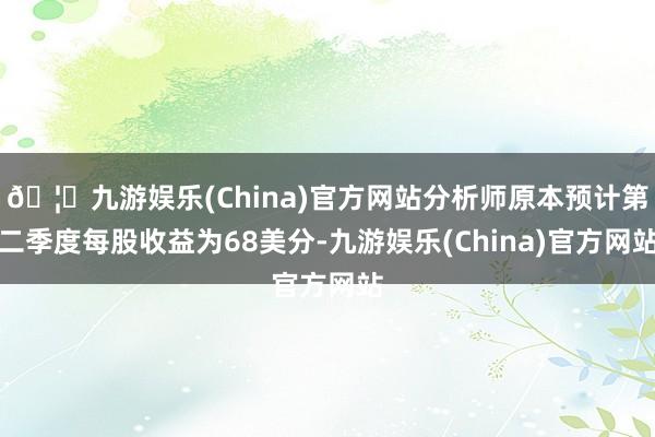 🦄九游娱乐(China)官方网站分析师原本预计第二季度每股收益为68美分-九游娱乐(China)官方网站