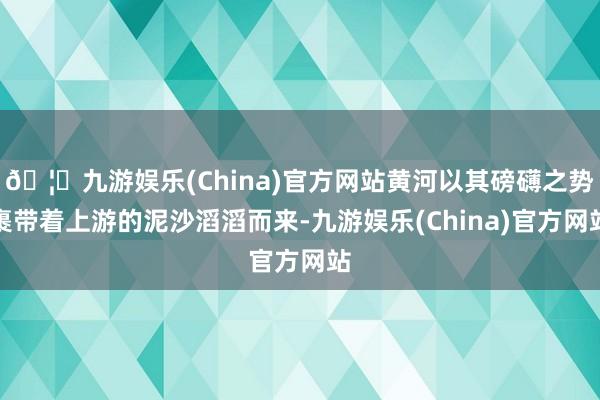 🦄九游娱乐(China)官方网站黄河以其磅礴之势裹带着上游的泥沙滔滔而来-九游娱乐(China)官方网站