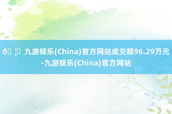 🦄九游娱乐(China)官方网站成交额96.29万元-九游娱乐(China)官方网站