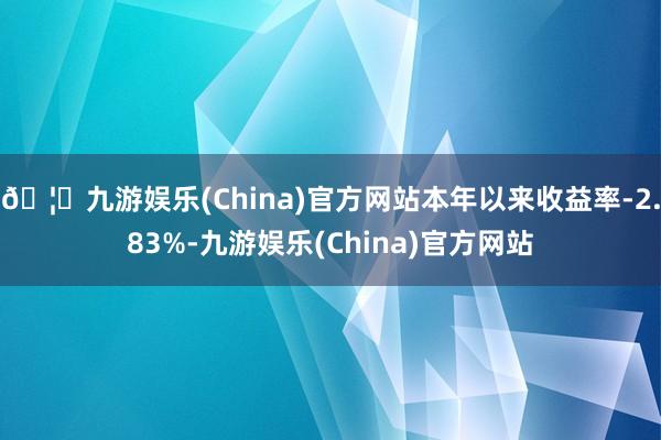 🦄九游娱乐(China)官方网站本年以来收益率-2.83%-九游娱乐(China)官方网站