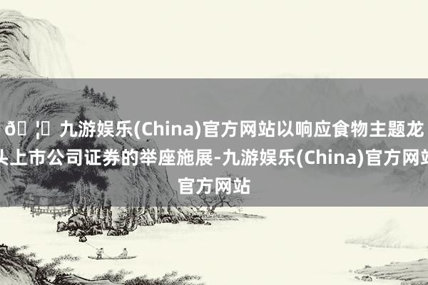 🦄九游娱乐(China)官方网站以响应食物主题龙头上市公司证券的举座施展-九游娱乐(China)官方网站