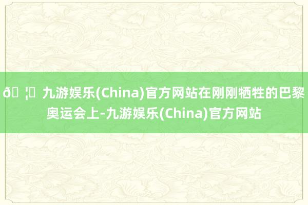 🦄九游娱乐(China)官方网站在刚刚牺牲的巴黎奥运会上-九游娱乐(China)官方网站