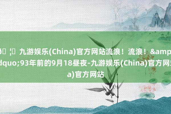 🦄九游娱乐(China)官方网站流浪！流浪！&rdquo;93年前的9月18昼夜-九游娱乐(China)官方网站