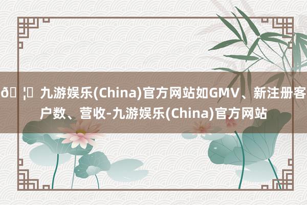 🦄九游娱乐(China)官方网站如GMV、新注册客户数、营收-九游娱乐(China)官方网站