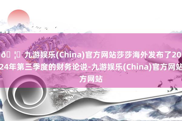 🦄九游娱乐(China)官方网站莎莎海外发布了2024年第三季度的财务论说-九游娱乐(China)官方网站