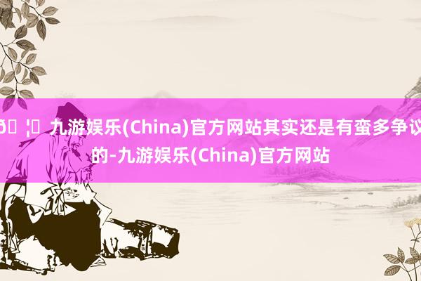 🦄九游娱乐(China)官方网站其实还是有蛮多争议的-九游娱乐(China)官方网站