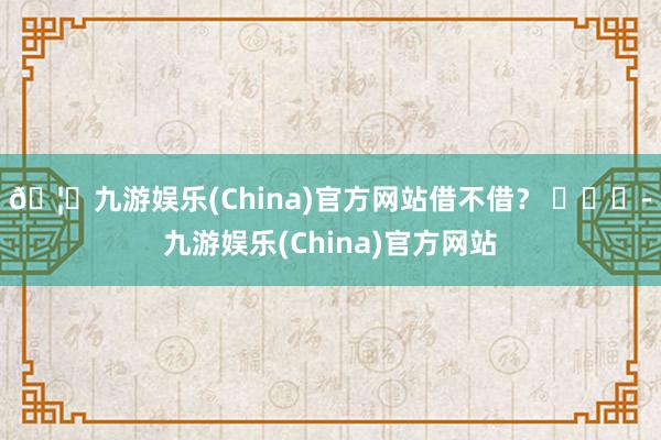 🦄九游娱乐(China)官方网站借不借？ ​​​-九游娱乐(China)官方网站