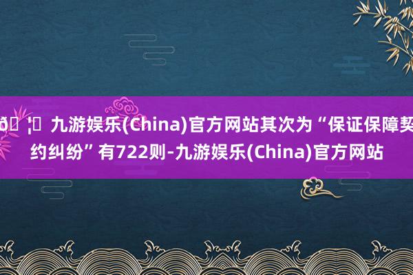 🦄九游娱乐(China)官方网站其次为“保证保障契约纠纷”有722则-九游娱乐(China)官方网站