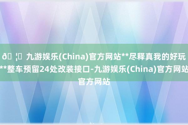 🦄九游娱乐(China)官方网站**尽释真我的好玩**整车预留24处改装接口-九游娱乐(China)官方网站