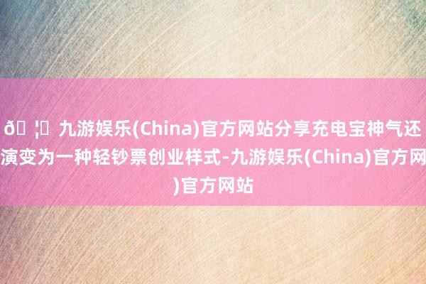 🦄九游娱乐(China)官方网站分享充电宝神气还是演变为一种轻钞票创业样式-九游娱乐(China)官方网站