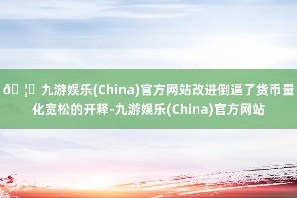 🦄九游娱乐(China)官方网站改进倒逼了货币量化宽松的开释-九游娱乐(China)官方网站