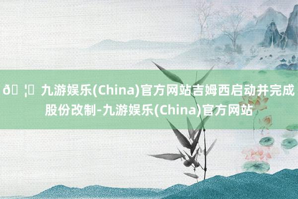 🦄九游娱乐(China)官方网站吉姆西启动并完成股份改制-九游娱乐(China)官方网站