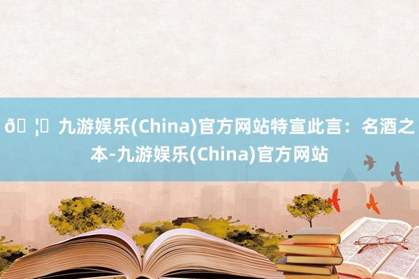 🦄九游娱乐(China)官方网站特宣此言：　　名酒之本-九游娱乐(China)官方网站