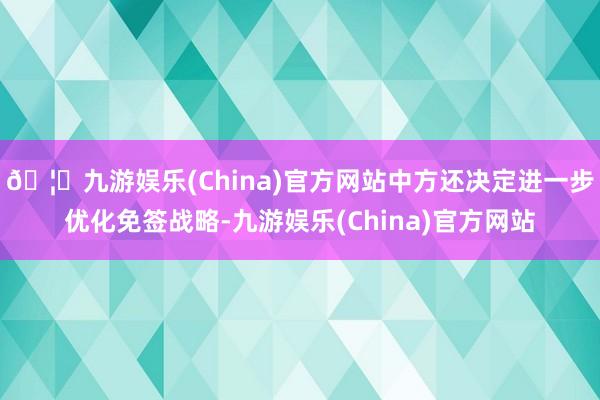 🦄九游娱乐(China)官方网站中方还决定进一步优化免签战略-九游娱乐(China)官方网站