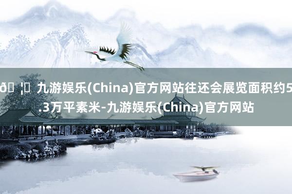 🦄九游娱乐(China)官方网站往还会展览面积约5.3万平素米-九游娱乐(China)官方网站