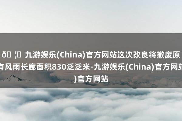 🦄九游娱乐(China)官方网站这次改良将撤废原有风雨长廊面积830泛泛米-九游娱乐(China)官方网站