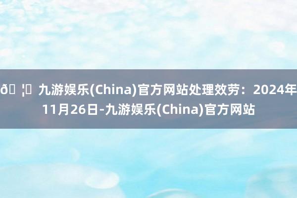 🦄九游娱乐(China)官方网站处理效劳：2024年11月26日-九游娱乐(China)官方网站