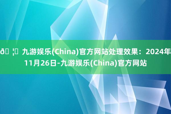 🦄九游娱乐(China)官方网站处理效果：2024年11月26日-九游娱乐(China)官方网站