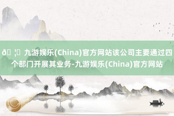 🦄九游娱乐(China)官方网站该公司主要通过四个部门开展其业务-九游娱乐(China)官方网站