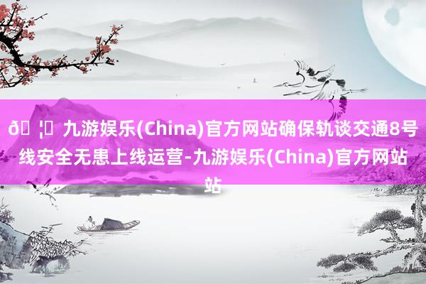 🦄九游娱乐(China)官方网站确保轨谈交通8号线安全无患上线运营-九游娱乐(China)官方网站