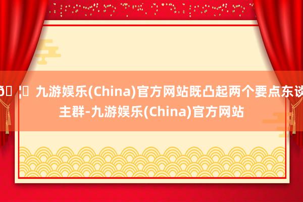 🦄九游娱乐(China)官方网站既凸起两个要点东谈主群-九游娱乐(China)官方网站