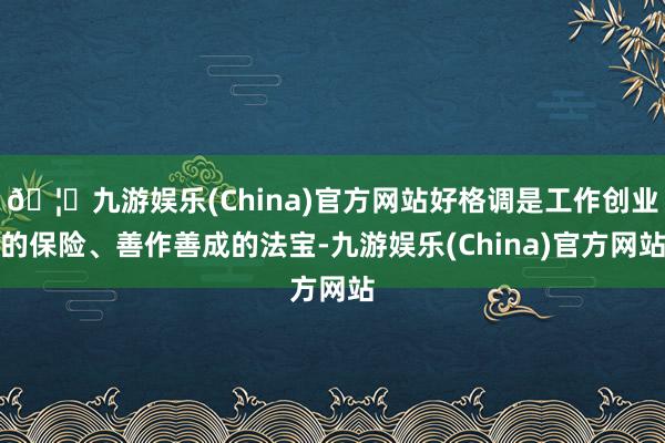 🦄九游娱乐(China)官方网站好格调是工作创业的保险、善作善成的法宝-九游娱乐(China)官方网站