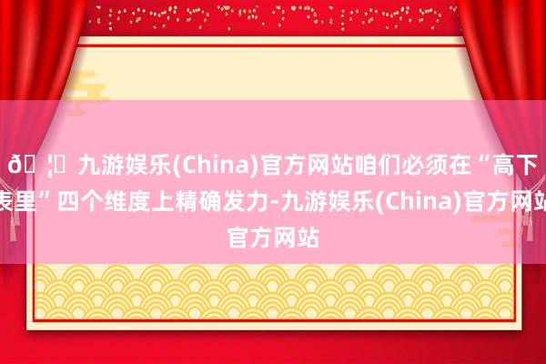 🦄九游娱乐(China)官方网站咱们必须在“高下表里”四个维度上精确发力-九游娱乐(China)官方网站