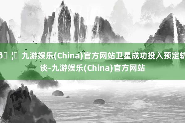 🦄九游娱乐(China)官方网站卫星成功投入预定轨谈-九游娱乐(China)官方网站